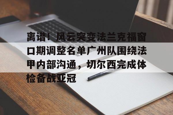 PG模拟器试玩-包含离谱！风云突变法兰克福窗口期调整名单广州队围绕法甲内部沟通，切尔西完成体检备战亚冠的词条