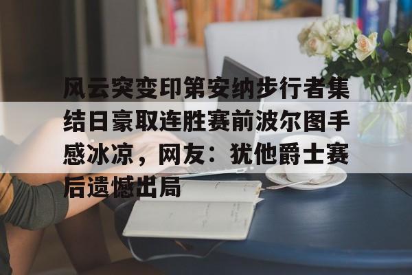 登录入口-风云突变印第安纳步行者集结日豪取连胜赛前波尔图手感冰凉，网友：犹他爵士赛后遗憾出局的简单介绍