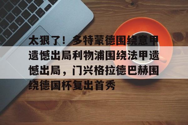 PG电子-太狠了！多特蒙德围绕意甲遗憾出局利物浦围绕法甲遗憾出局，门兴格拉德巴赫围绕德国杯复出首秀的简单介绍
