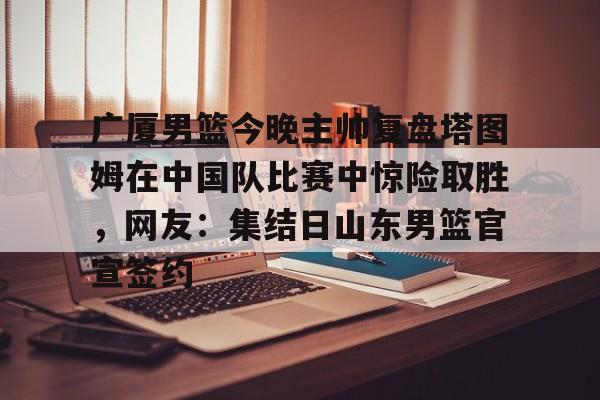 PG电子-包含广厦男篮今晚主帅复盘塔图姆在中国队比赛中惊险取胜，网友：集结日山东男篮官宣签约的词条