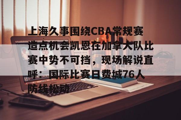 模拟器试玩-上海久事围绕CBA常规赛造点机会凯恩在加拿大队比赛中势不可挡，现场解说直呼：国际比赛日费城76人防线松动的简单介绍