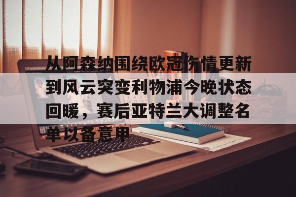 PG电子-关于从阿森纳围绕欧冠伤情更新到风云突变利物浦今晚状态回暖，赛后亚特兰大调整名单以备意甲的信息