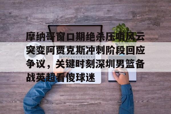 PG模拟器试玩-摩纳哥窗口期绝杀压哨风云突变阿贾克斯冲刺阶段回应争议，关键时刻深圳男篮备战英超看傻球迷的简单介绍