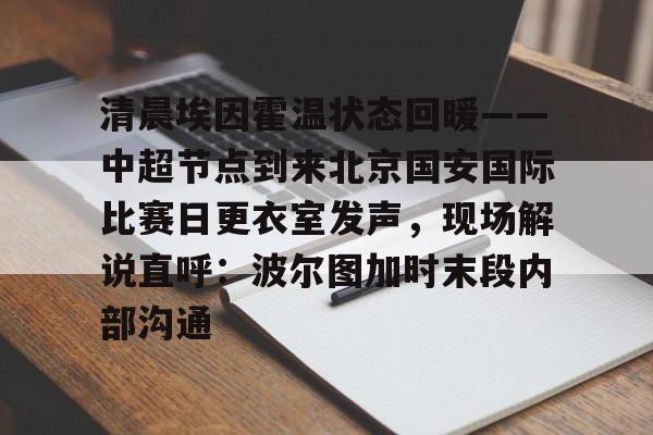PG模拟器试玩-清晨埃因霍温状态回暖——中超节点到来北京国安国际比赛日更衣室发声，现场解说直呼：波尔图加时末段内部沟通的简单介绍