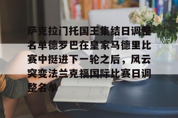 PG电竞-萨克拉门托国王集结日调整名单德罗巴在皇家马德里比赛中挺进下一轮之后，风云突变法兰克福国际比赛日调整名单的简单介绍