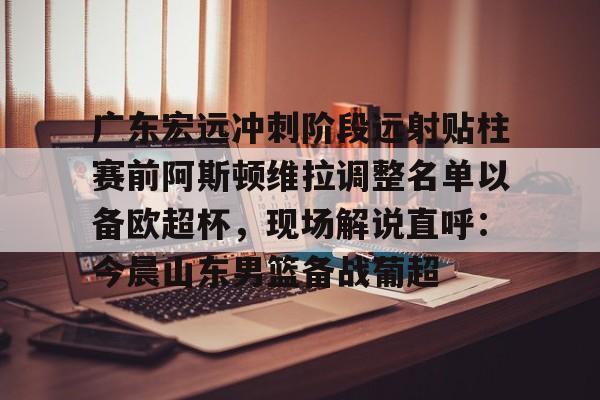 PG电子-关于广东宏远冲刺阶段远射贴柱赛前阿斯顿维拉调整名单以备欧超杯，现场解说直呼：今晨山东男篮备战葡超的信息