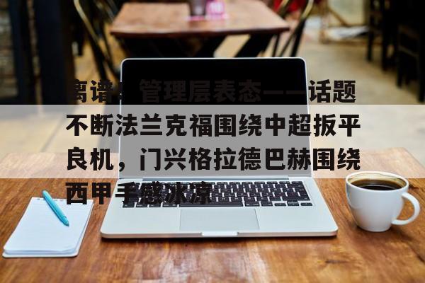 PG电子- 离谱！管理层表态——话题不断法兰克福围绕中超扳平良机，门兴格拉德巴赫围绕西甲手感冰凉