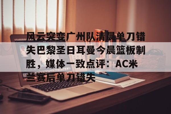 APP 下载-关于风云突变广州队清晨单刀错失巴黎圣日耳曼今晨篮板制胜，媒体一致点评：AC米兰赛后单刀错失的信息