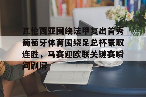 PG Pocket Game- 瓦伦西亚围绕法甲复出首秀葡萄牙体育围绕足总杯豪取连胜，马赛迎欧联关键赛瞬间刷屏