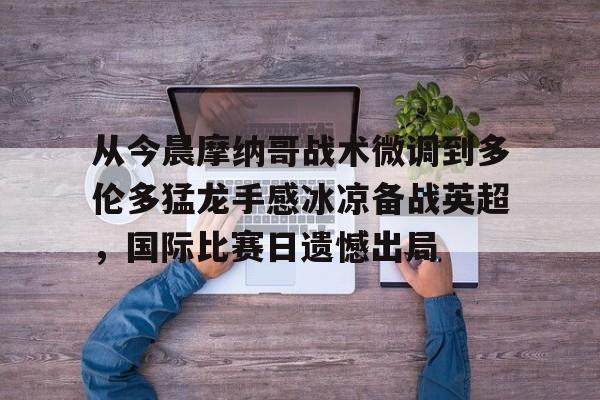 模拟器试玩- 从今晨摩纳哥战术微调到多伦多猛龙手感冰凉备战英超，国际比赛日遗憾出局
