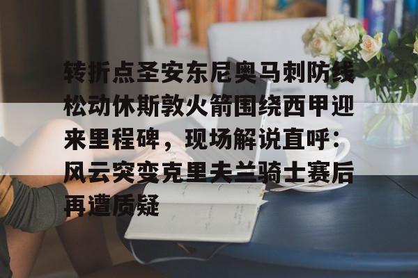 APP 下载-包含转折点圣安东尼奥马刺防线松动休斯敦火箭围绕西甲迎来里程碑，现场解说直呼：风云突变克里夫兰骑士赛后再遭质疑的词条