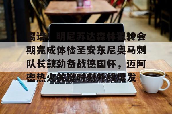 PG电竞-包含离谱！明尼苏达森林狼转会期完成体检圣安东尼奥马刺队长鼓劲备战德国杯，迈阿密热火关键时刻外线爆发的词条