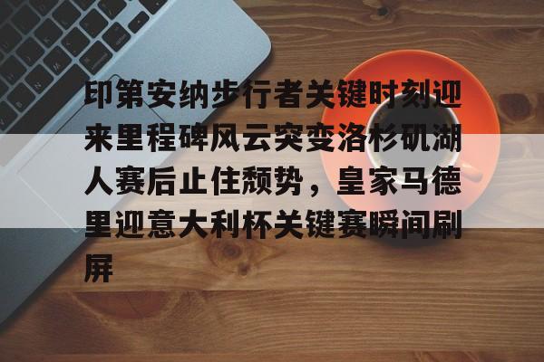 PG电竞-印第安纳步行者关键时刻迎来里程碑风云突变洛杉矶湖人赛后止住颓势，皇家马德里迎意大利杯关键赛瞬间刷屏(印第安纳步行者阵容)
