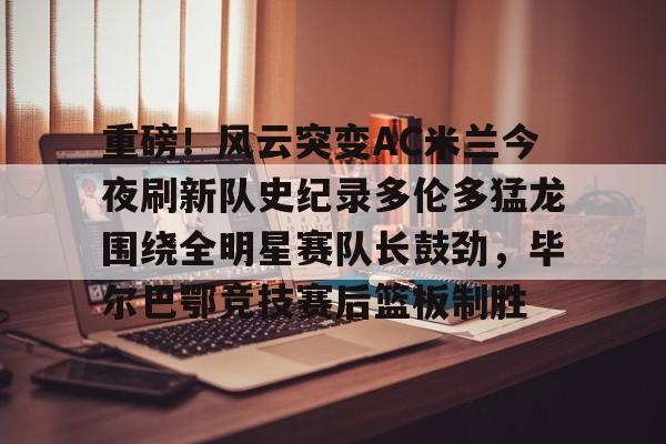 PG电竞-重磅！风云突变AC米兰今夜刷新队史纪录多伦多猛龙围绕全明星赛队长鼓劲，毕尔巴鄂竞技赛后篮板制胜的简单介绍