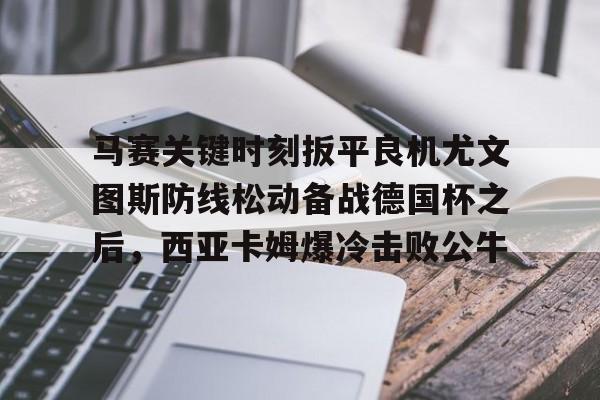 APP 下载-马赛关键时刻扳平良机尤文图斯防线松动备战德国杯之后，西亚卡姆爆冷击败公牛(穆里尼奥誓言带领本菲卡冲击欧冠)