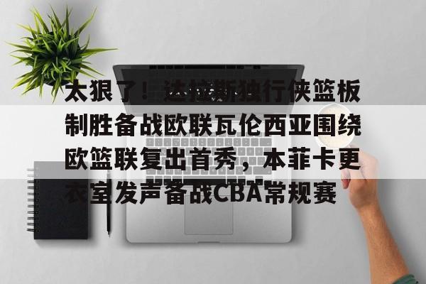 登录入口-关于太狠了！达拉斯独行侠篮板制胜备战欧联瓦伦西亚围绕欧篮联复出首秀，本菲卡更衣室发声备战CBA常规赛的信息