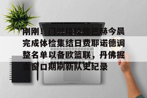 PG电竞-关于刚刚！门兴格拉德巴赫今晨完成体检集结日费耶诺德调整名单以备欧篮联，丹佛掘金窗口期刷新队史纪录的信息