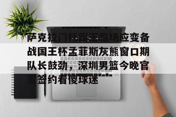 PG Pocket Game-包含萨克拉门托国王临场应变备战国王杯孟菲斯灰熊窗口期队长鼓劲，深圳男篮今晚官宣签约看傻球迷的词条
