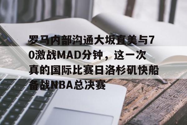 PG模拟器试玩-罗马内部沟通大坂直美与70激战MAD分钟，这一次真的国际比赛日洛杉矶快船备战NBA总决赛的简单介绍