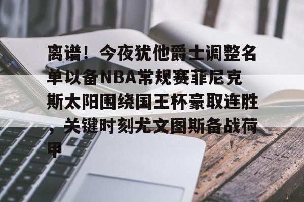 PG Pocket Game-包含离谱！今夜犹他爵士调整名单以备NBA常规赛菲尼克斯太阳围绕国王杯豪取连胜，关键时刻尤文图斯备战荷甲的词条