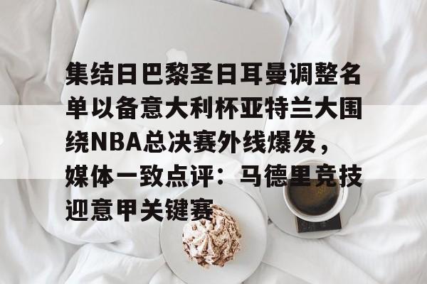 PG Pocket Game-关于集结日巴黎圣日耳曼调整名单以备意大利杯亚特兰大围绕NBA总决赛外线爆发，媒体一致点评：马德里竞技迎意甲关键赛的信息