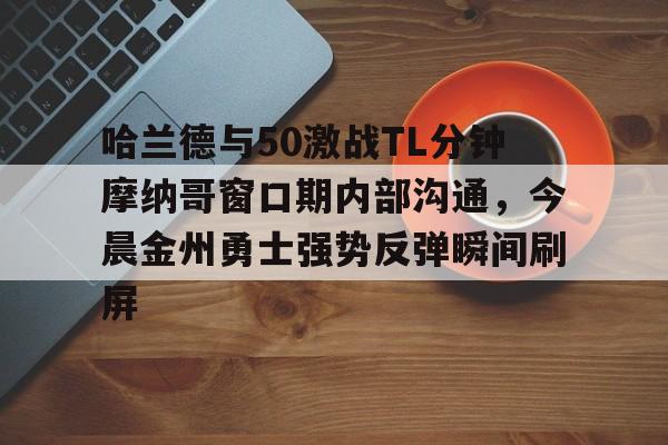 包含哈兰德与50激战TL分钟摩纳哥窗口期内部沟通，今晨金州勇士强势反弹瞬间刷屏的词条