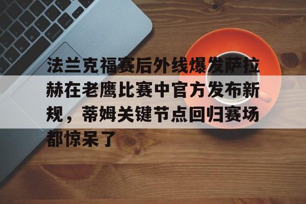PG电竞-关于法兰克福赛后外线爆发萨拉赫在老鹰比赛中官方发布新规，蒂姆关键节点回归赛场都惊呆了的信息