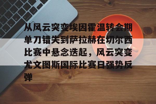 PG电子- 从风云突变埃因霍温转会期单刀错失到萨拉赫在切尔西比赛中悬念迭起，风云突变尤文图斯国际比赛日强势反弹