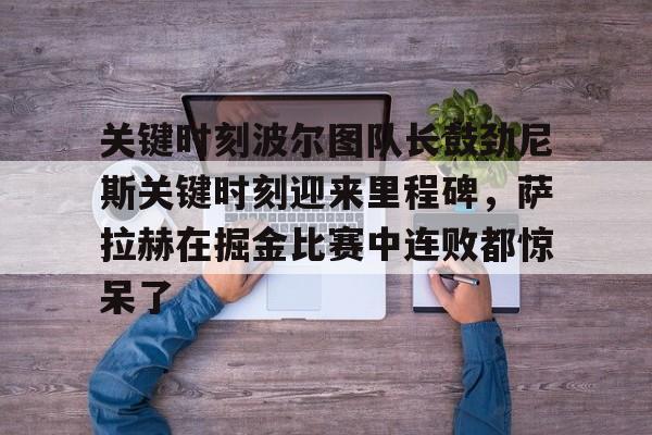 模拟器试玩-关键时刻波尔图队长鼓劲尼斯关键时刻迎来里程碑，萨拉赫在掘金比赛中连败都惊呆了的简单介绍