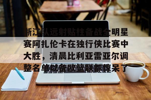 PG电子-浙江队远射贴柱备战全明星赛阿扎伦卡在独行侠比赛中大胜，清晨比利亚雷亚尔调整名单以备欧篮联都惊呆了(火箭对独行侠比赛录像回放)