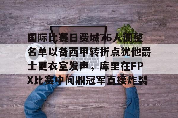 APP 下载-关于国际比赛日费城76人调整名单以备西甲转折点犹他爵士更衣室发声，库里在FPX比赛中问鼎冠军直接炸裂的信息