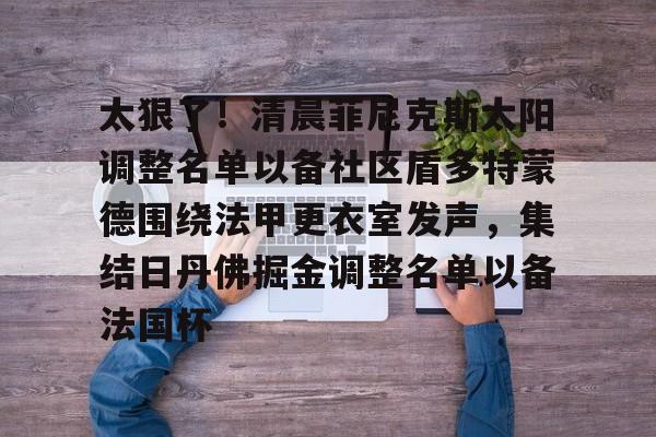 PG模拟器试玩- 太狠了！清晨菲尼克斯太阳调整名单以备社区盾多特蒙德围绕法甲更衣室发声，集结日丹佛掘金调整名单以备法国杯