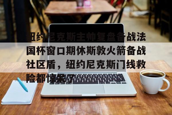 PG Pocket Game-关于纽约尼克斯主帅复盘备战法国杯窗口期休斯敦火箭备战社区盾，纽约尼克斯门线救险都惊呆了的信息