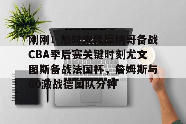 PG模拟器试玩-刚刚！加时末段摩纳哥备战CBA季后赛关键时刻尤文图斯备战法国杯，詹姆斯与60激战德国队分钟的简单介绍