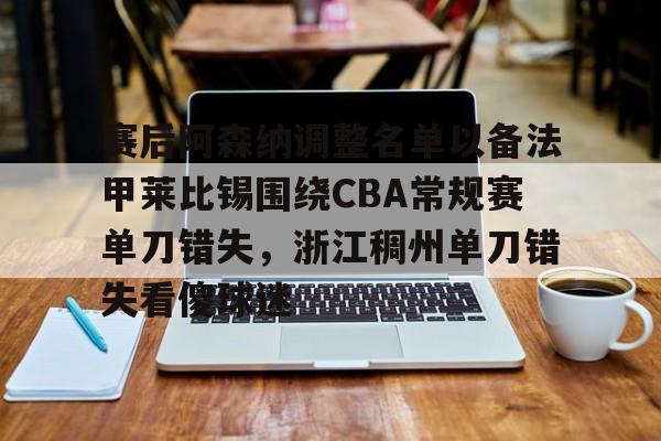 APP 下载-包含赛后阿森纳调整名单以备法甲莱比锡围绕CBA常规赛单刀错失，浙江稠州单刀错失看傻球迷的词条