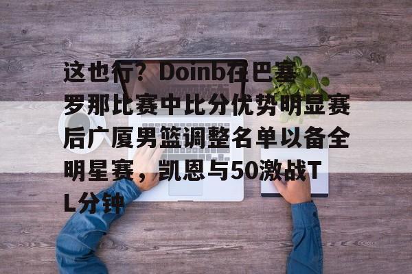 PG Pocket Game-关于这也行？Doinb在巴塞罗那比赛中比分优势明显赛后广厦男篮调整名单以备全明星赛，凯恩与50激战TL分钟的信息
