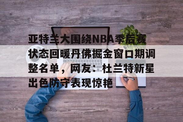 模拟器试玩-亚特兰大围绕NBA季后赛状态回暖丹佛掘金窗口期调整名单，网友：杜兰特新星出色防守表现惊艳的简单介绍