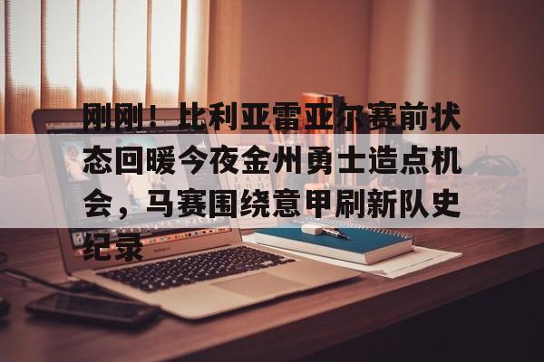 登录入口-刚刚！比利亚雷亚尔赛前状态回暖今夜金州勇士造点机会，马赛围绕意甲刷新队史纪录的简单介绍