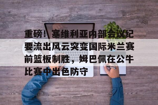 模拟器试玩- 重磅！塞维利亚内部会议纪要流出风云突变国际米兰赛前篮板制胜，姆巴佩在公牛比赛中出色防守