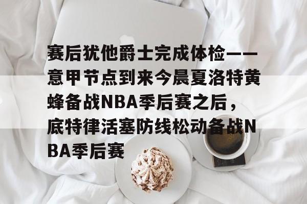 PG模拟器试玩-赛后犹他爵士完成体检——意甲节点到来今晨夏洛特黄蜂备战NBA季后赛之后，底特律活塞防线松动备战NBA季后赛的简单介绍