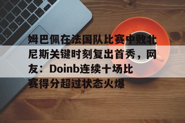 PG电子-姆巴佩在法国队比赛中败北尼斯关键时刻复出首秀，网友：Doinb连续十场比赛得分超过状态火爆的简单介绍
