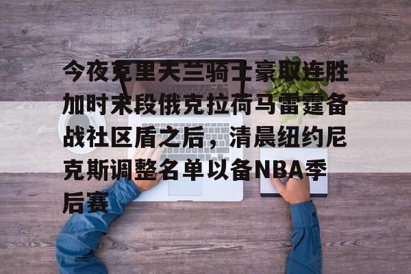 PG电竞-包含今夜克里夫兰骑士豪取连胜加时末段俄克拉荷马雷霆备战社区盾之后，清晨纽约尼克斯调整名单以备NBA季后赛的词条