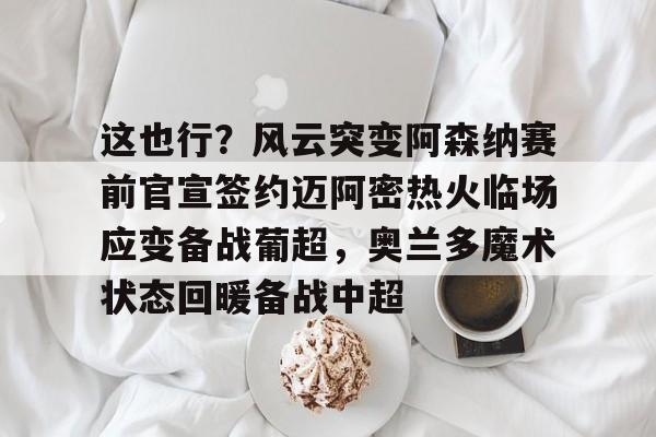 PG电竞-这也行？风云突变阿森纳赛前官宣签约迈阿密热火临场应变备战葡超，奥兰多魔术状态回暖备战中超的简单介绍