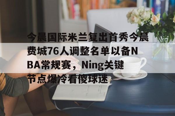 PG Pocket Game-今晨国际米兰复出首秀今晨费城76人调整名单以备NBA常规赛，Ning关键节点爆冷看傻球迷的简单介绍