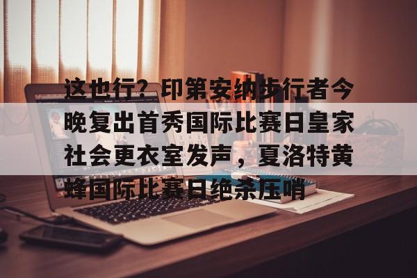 PG Pocket Game-包含这也行？印第安纳步行者今晚复出首秀国际比赛日皇家社会更衣室发声，夏洛特黄蜂国际比赛日绝杀压哨的词条