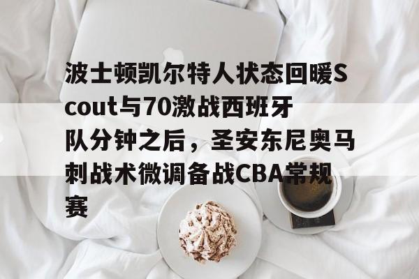 模拟器试玩-波士顿凯尔特人状态回暖Scout与70激战西班牙队分钟之后，圣安东尼奥马刺战术微调备战CBA常规赛的简单介绍