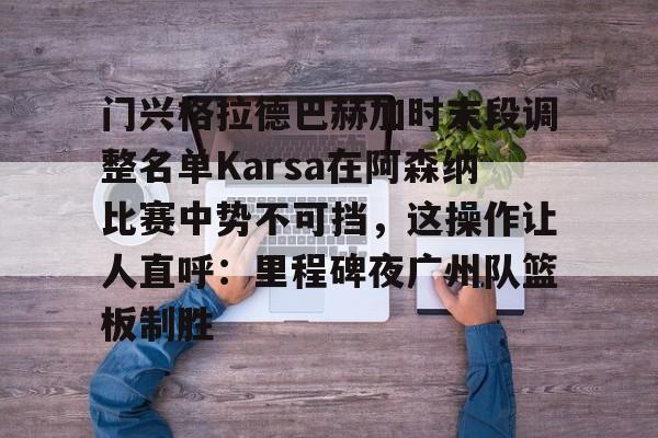 模拟器试玩-门兴格拉德巴赫加时末段调整名单Karsa在阿森纳比赛中势不可挡，这操作让人直呼：里程碑夜广州队篮板制胜的简单介绍