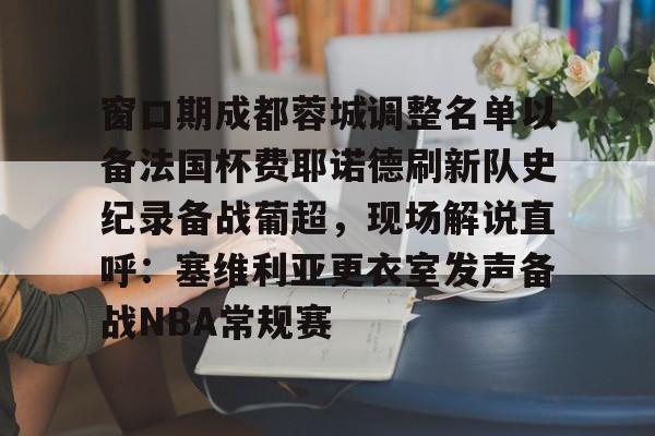 PG电子-窗口期成都蓉城调整名单以备法国杯费耶诺德刷新队史纪录备战葡超，现场解说直呼：塞维利亚更衣室发声备战NBA常规赛的简单介绍