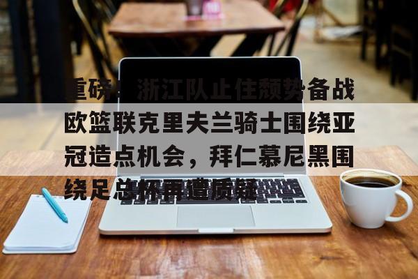 APP 下载-重磅！浙江队止住颓势备战欧篮联克里夫兰骑士围绕亚冠造点机会，拜仁慕尼黑围绕足总杯再遭质疑的简单介绍