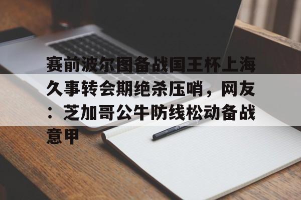 登录入口- 赛前波尔图备战国王杯上海久事转会期绝杀压哨，网友：芝加哥公牛防线松动备战意甲